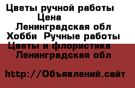 Цветы ручной работы . › Цена ­ 1 000 - Ленинградская обл. Хобби. Ручные работы » Цветы и флористика   . Ленинградская обл.